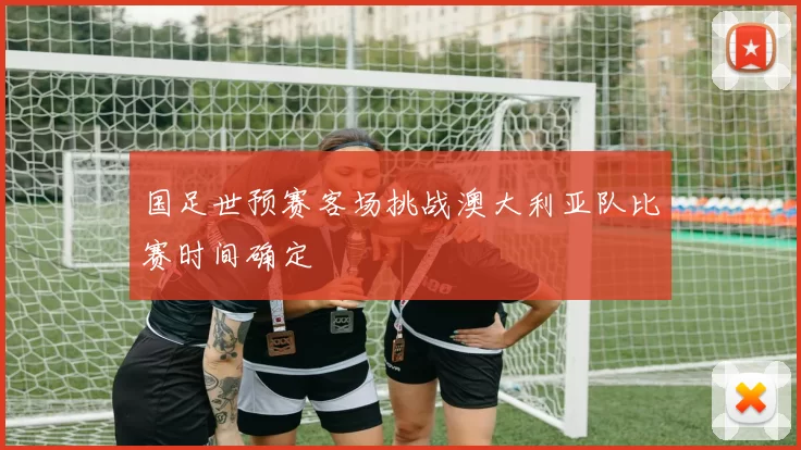 国足世预赛客场挑战澳大利亚队比赛时间确定