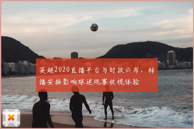 英超2020直播平台与时段公布，转播安排影响球迷观赛收视体验