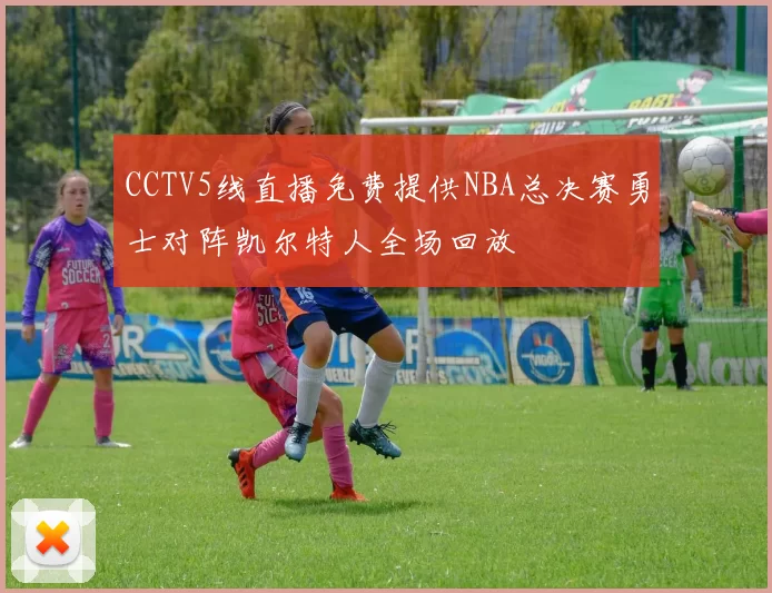 CCTV5线直播免费提供NBA总决赛勇士对阵凯尔特人全场回放
