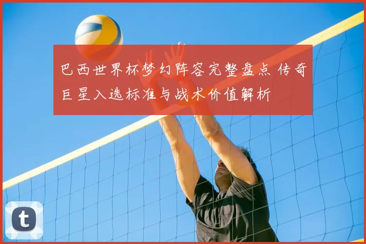 巴西世界杯梦幻阵容完整盘点 传奇巨星入选标准与战术价值解析