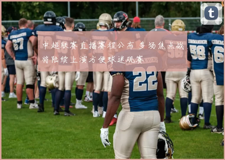 中超联赛直播赛程公布 多场焦点战将陆续上演方便球迷观赛