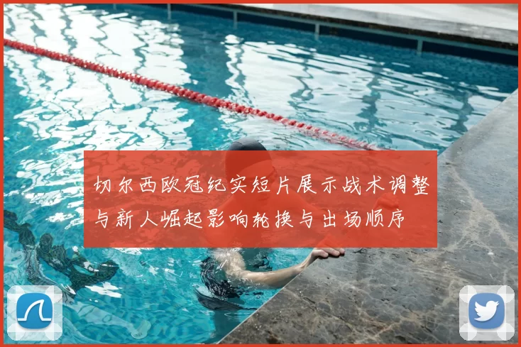 切尔西欧冠纪实短片展示战术调整与新人崛起影响轮换与出场顺序