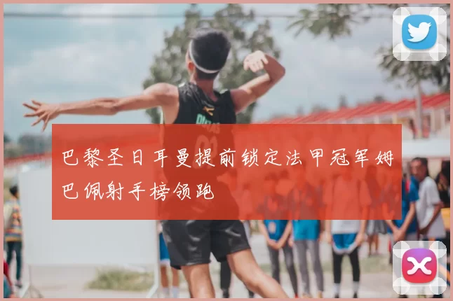 巴黎圣日耳曼提前锁定法甲冠军姆巴佩射手榜领跑