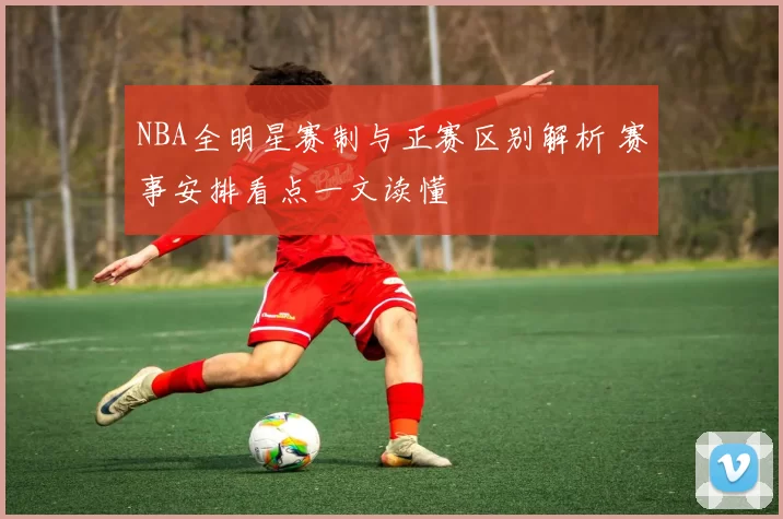 NBA全明星赛制与正赛区别解析 赛事安排看点一文读懂