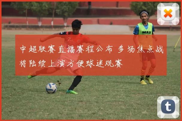 中超联赛直播赛程公布 多场焦点战将陆续上演方便球迷观赛