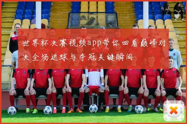 世界杯决赛视频app带你回看巅峰对决全场进球与夺冠关键瞬间