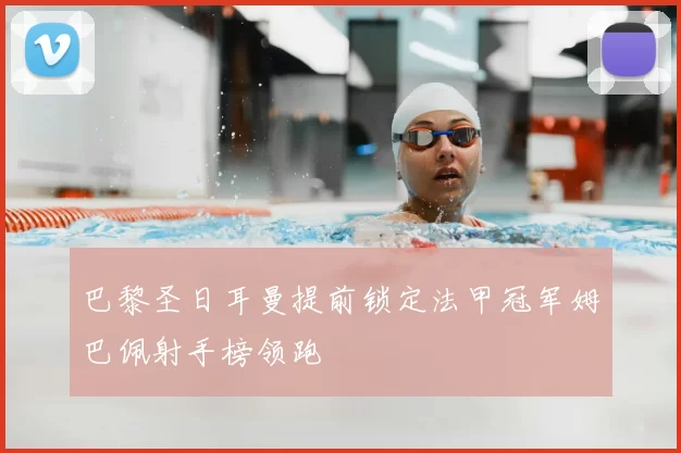 巴黎圣日耳曼提前锁定法甲冠军姆巴佩射手榜领跑