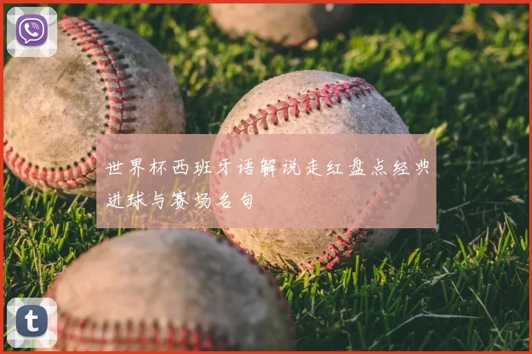 世界杯西班牙语解说走红盘点经典进球与赛场名句