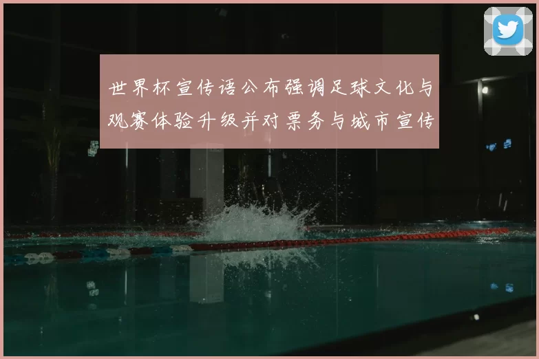 世界杯宣传语公布强调足球文化与观赛体验升级并对票务与城市宣传设新规
