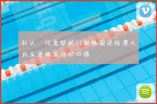 孙兴慜任意球破门助韩国逆转澳大利亚晋级亚洲杯四强