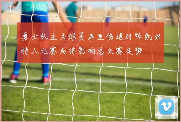 勇士队主力球员库里伤退对阵凯尔特人比赛或将影响总决赛走势