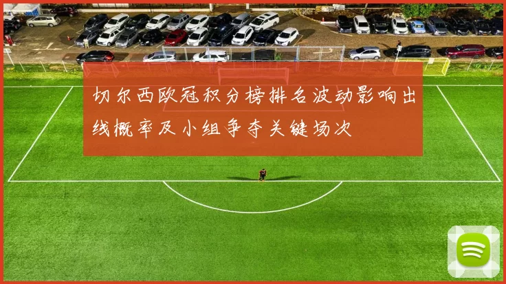 切尔西欧冠积分榜排名波动影响出线概率及小组争夺关键场次