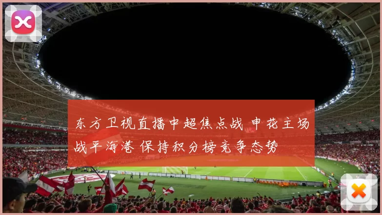 东方卫视直播中超焦点战 申花主场战平海港 保持积分榜竞争态势