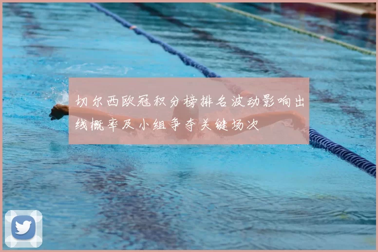 切尔西欧冠积分榜排名波动影响出线概率及小组争夺关键场次