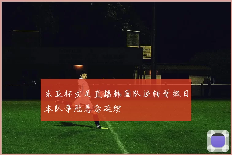 东亚杯女足直播韩国队逆转晋级日本队争冠悬念延续