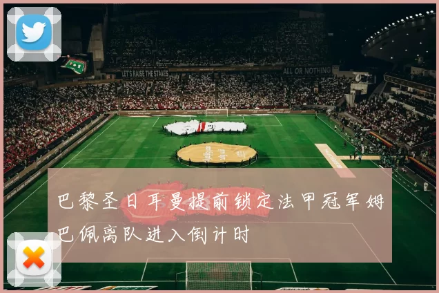 巴黎圣日耳曼提前锁定法甲冠军姆巴佩离队进入倒计时