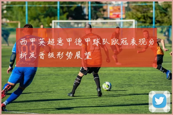 西甲英超意甲德甲球队欧冠表现分析及晋级形势展望