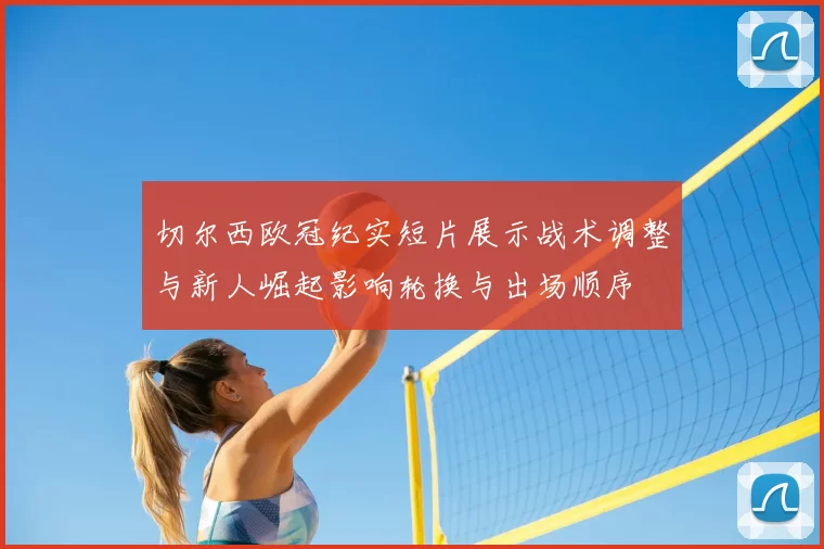切尔西欧冠纪实短片展示战术调整与新人崛起影响轮换与出场顺序