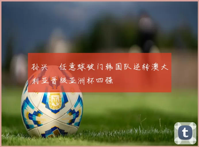 孙兴慜任意球破门韩国队逆转澳大利亚晋级亚洲杯四强