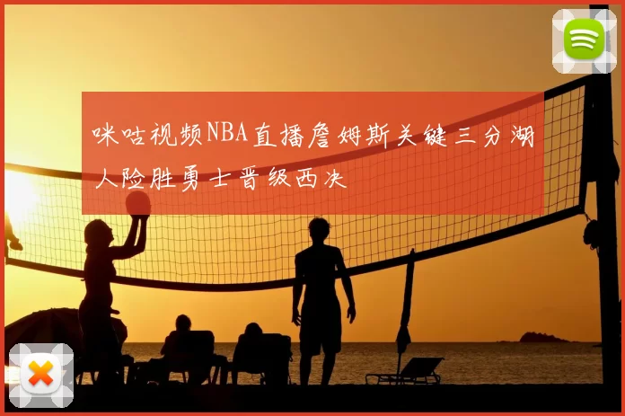 咪咕视频NBA直播詹姆斯关键三分湖人险胜勇士晋级西决