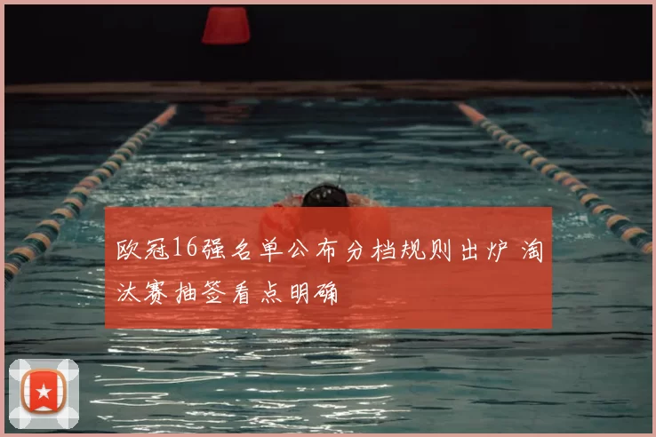 欧冠16强名单公布分档规则出炉 淘汰赛抽签看点明确