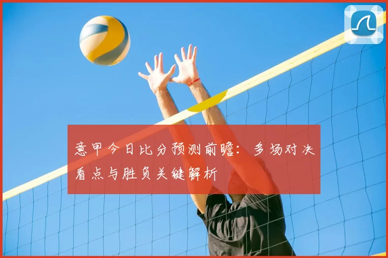意甲今日比分预测前瞻：多场对决看点与胜负关键解析
