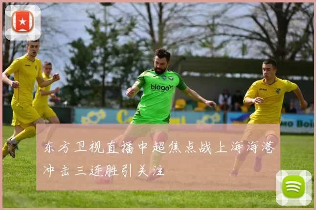 东方卫视直播中超焦点战上海海港冲击三连胜引关注