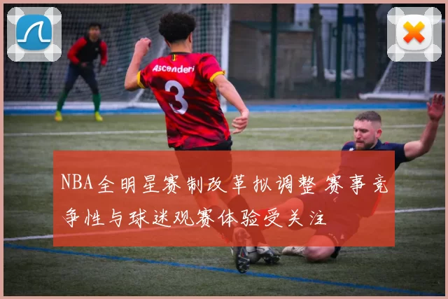 NBA全明星赛制改革拟调整 赛事竞争性与球迷观赛体验受关注
