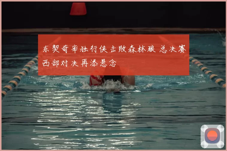 东契奇率独行侠击败森林狼 总决赛西部对决再添悬念