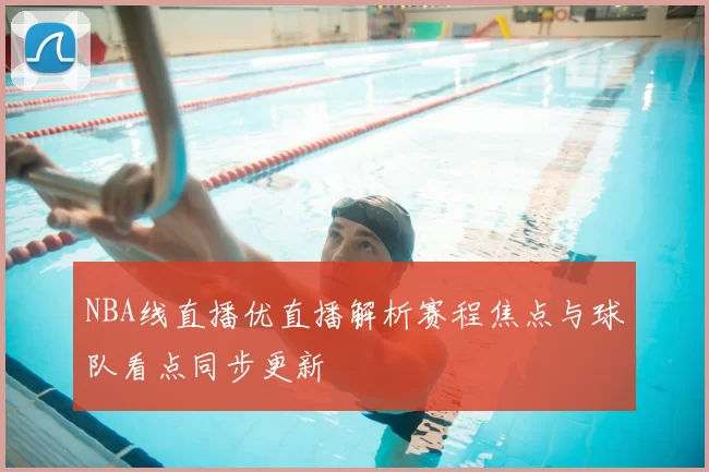 NBA线直播优直播解析赛程焦点与球队看点同步更新
