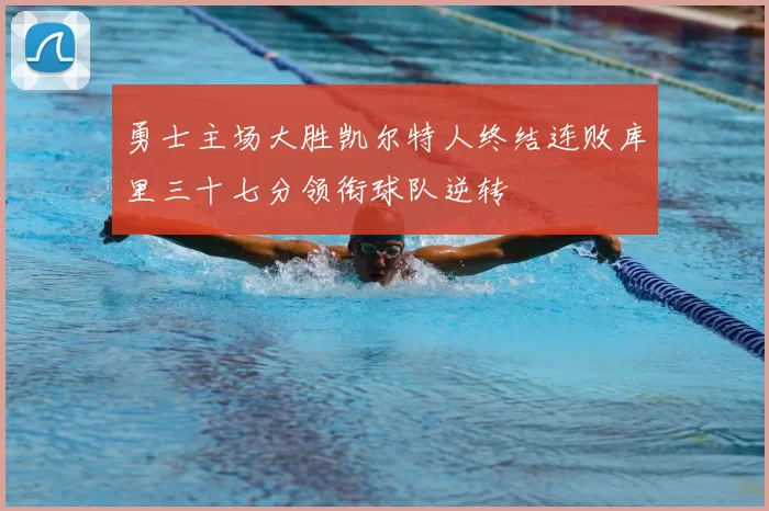 勇士主场大胜凯尔特人终结连败库里三十七分领衔球队逆转