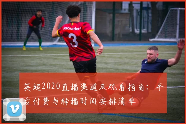 英超2020直播渠道及观看指南：平台付费与转播时间安排清单