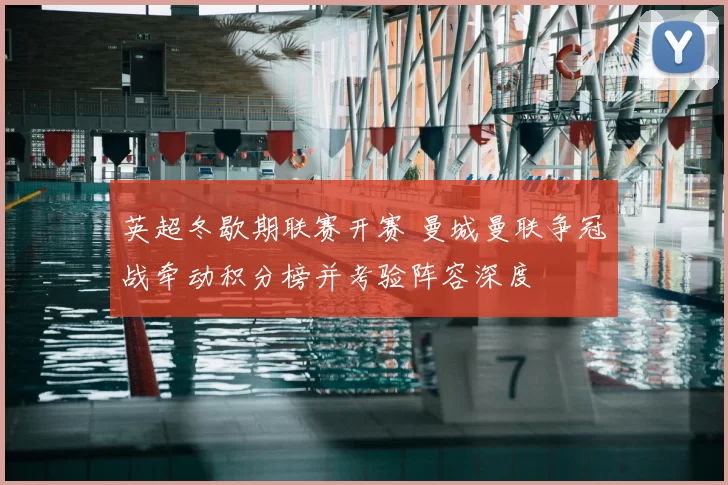 英超冬歇期联赛开赛 曼城曼联争冠战牵动积分榜并考验阵容深度