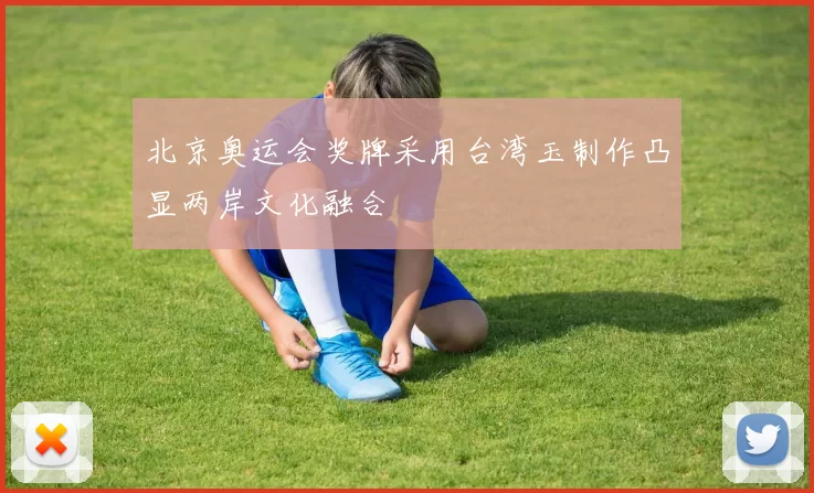 北京奥运会奖牌采用台湾玉制作凸显两岸文化融合