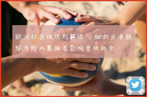 欧洲杯出线规则解读 小组积分净胜球与附加赛排名影响晋级机会