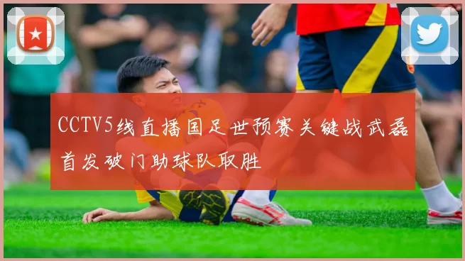 CCTV5线直播国足世预赛关键战武磊首发破门助球队取胜