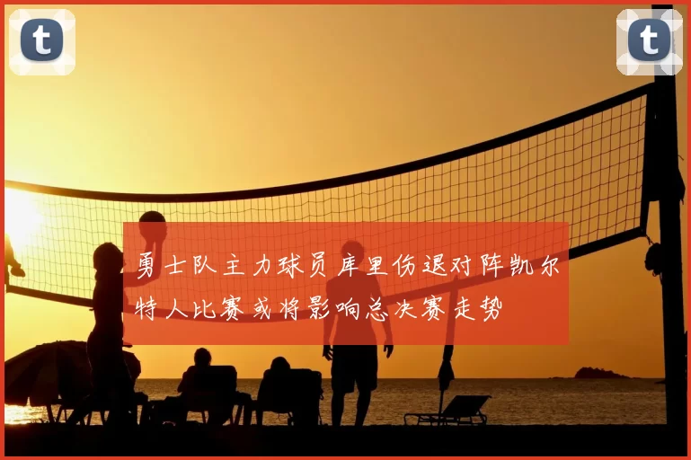 勇士队主力球员库里伤退对阵凯尔特人比赛或将影响总决赛走势